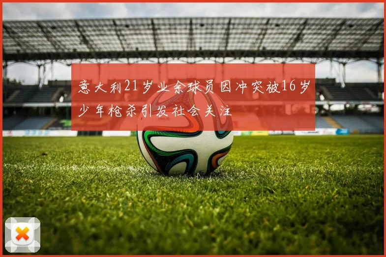 意大利21岁业余球员因冲突被16岁少年枪杀引发社会关注