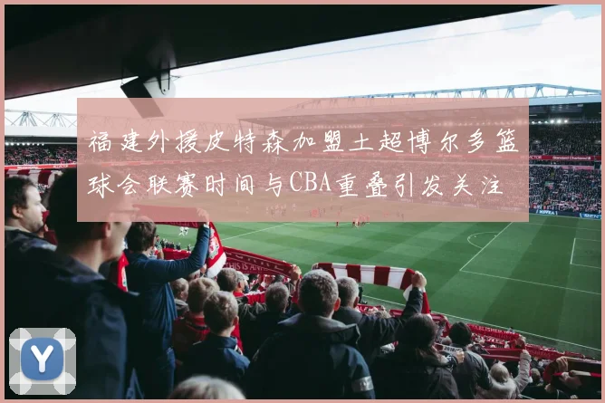 福建外援皮特森加盟土超博尔多篮球会联赛时间与CBA重叠引发关注