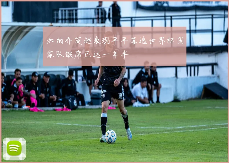 加纳乔英超表现平平落选世界杯国家队缺席已达一年半
