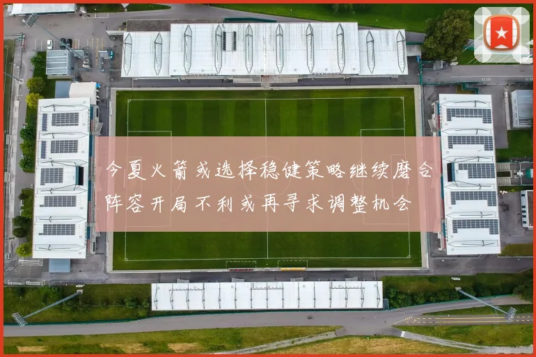 今夏火箭或选择稳健策略继续磨合阵容开局不利或再寻求调整机会
