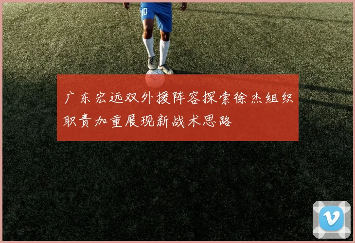 广东宏远双外援阵容探索徐杰组织职责加重展现新战术思路
