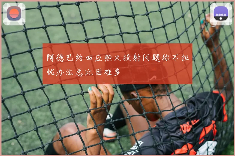 阿德巴约回应热火投射问题称不担忧办法总比困难多