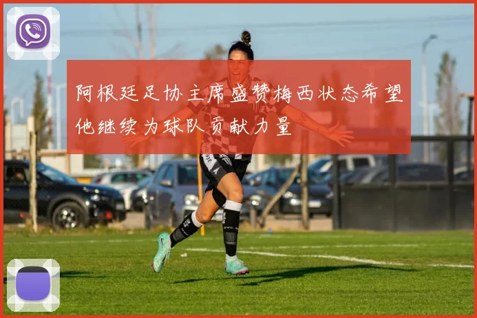 阿根廷足协主席盛赞梅西状态希望他继续为球队贡献力量
