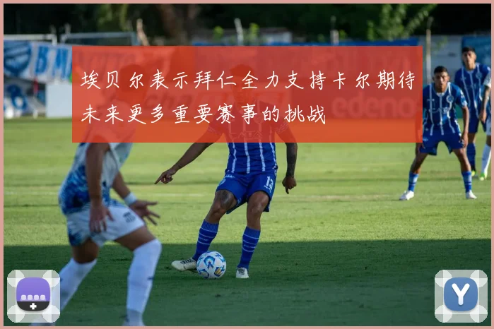 埃贝尔表示拜仁全力支持卡尔期待未来更多重要赛事的挑战