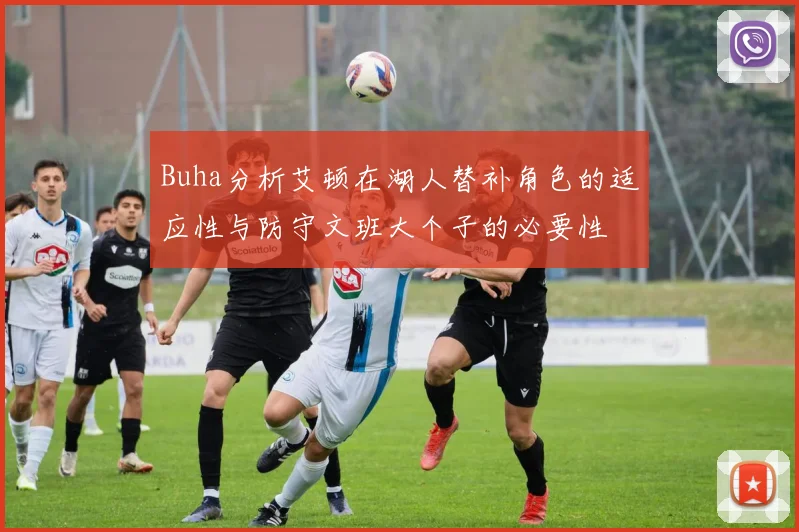 Buha分析艾顿在湖人替补角色的适应性与防守文班大个子的必要性