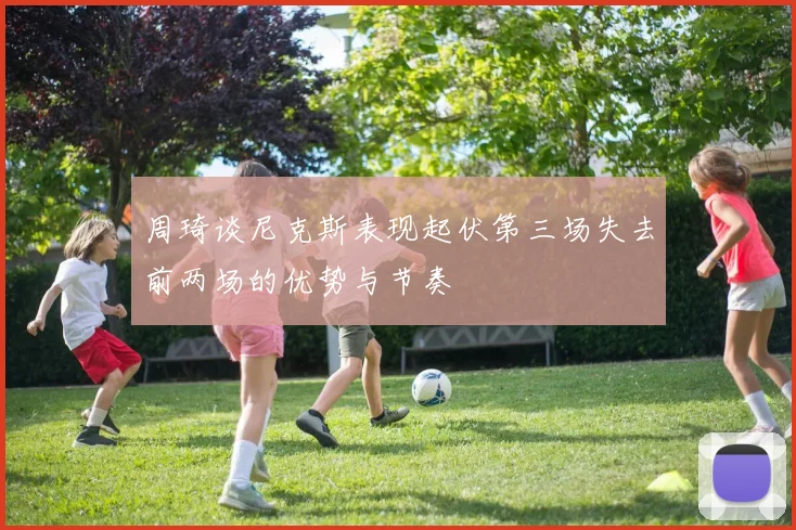 周琦谈尼克斯表现起伏第三场失去前两场的优势与节奏