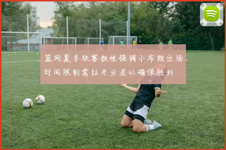 篮网夏季联赛教练强调小布朗出场时间限制需拉开分差以确保胜利