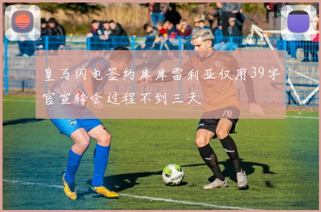 皇马闪电签约库库雷利亚仅用39字官宣转会过程不到三天