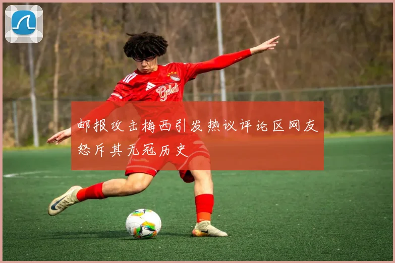 邮报攻击梅西引发热议评论区网友怒斥其无冠历史