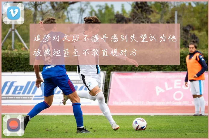 追梦对文班不握手感到失望认为他被操控甚至不敢直视对方