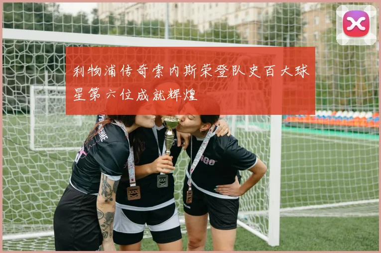 利物浦传奇索内斯荣登队史百大球星第六位成就辉煌