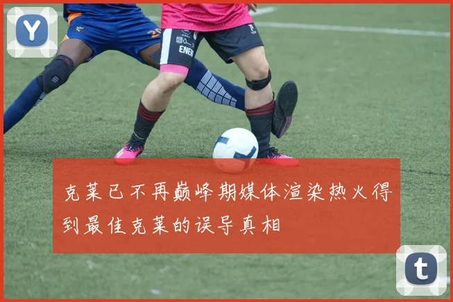 克莱已不再巅峰期媒体渲染热火得到最佳克莱的误导真相