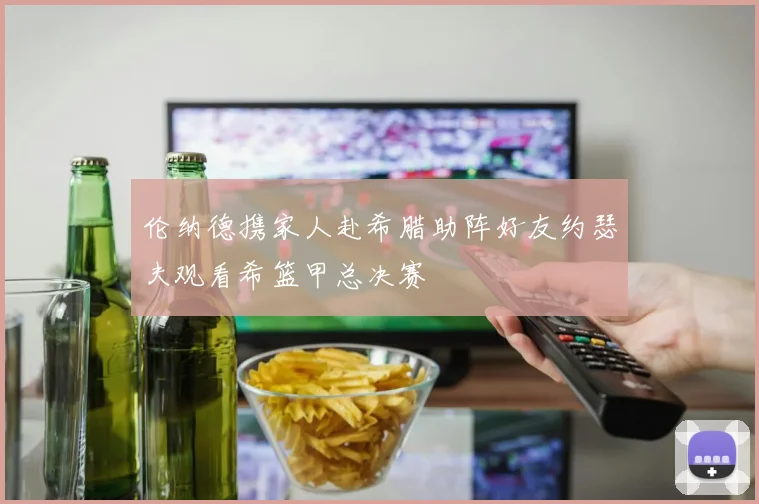 伦纳德携家人赴希腊助阵好友约瑟夫观看希篮甲总决赛