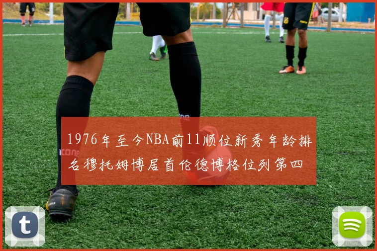 1976年至今NBA前11顺位新秀年龄排名穆托姆博居首伦德博格位列第四