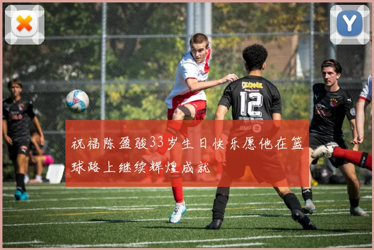 祝福陈盈骏33岁生日快乐愿他在篮球路上继续辉煌成就