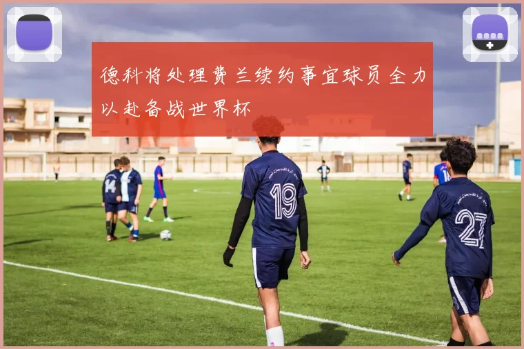 德科将处理费兰续约事宜球员全力以赴备战世界杯