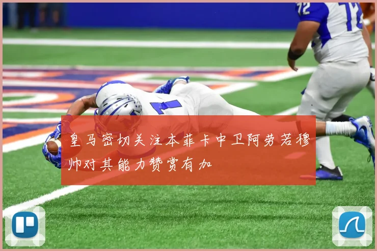 皇马密切关注本菲卡中卫阿劳若穆帅对其能力赞赏有加