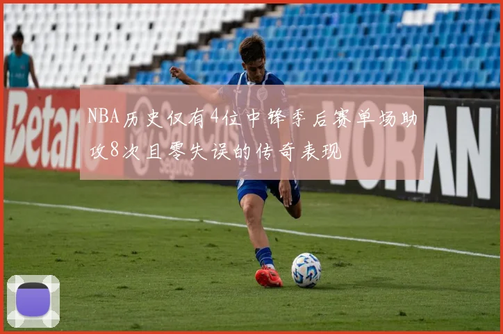 NBA历史仅有4位中锋季后赛单场助攻8次且零失误的传奇表现
