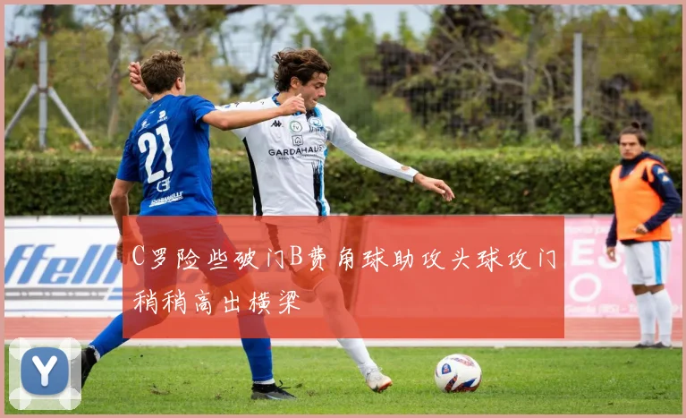 C罗险些破门B费角球助攻头球攻门稍稍高出横梁