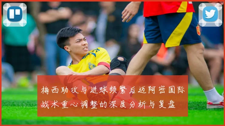 梅西助攻与进球频繁后迈阿密国际战术重心调整的深度分析与复盘