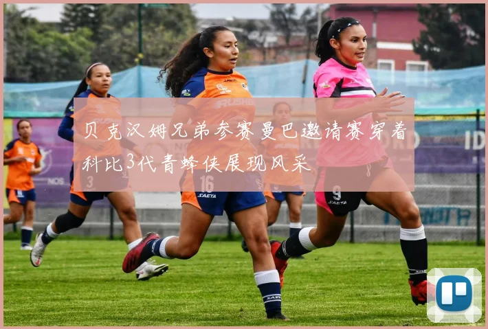 贝克汉姆兄弟参赛曼巴邀请赛穿着科比3代青蜂侠展现风采