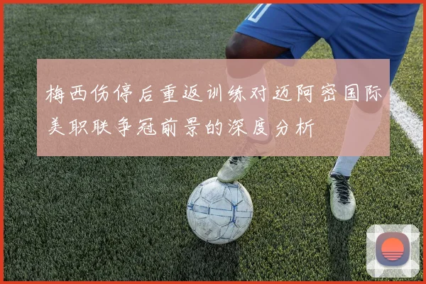 梅西伤停后重返训练对迈阿密国际美职联争冠前景的深度分析