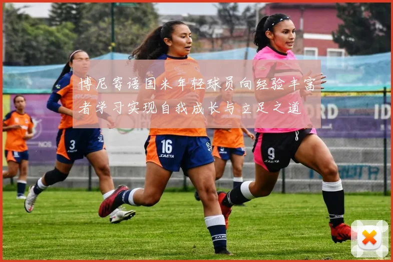 博尼寄语国米年轻球员向经验丰富者学习实现自我成长与立足之道