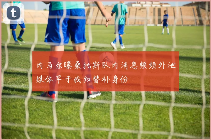 内马尔曝桑托斯队内消息频频外泄媒体早于我知替补身份